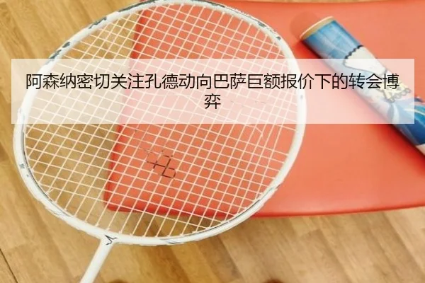 阿森纳密切关注孔德动向巴萨巨额报价下的转会博弈