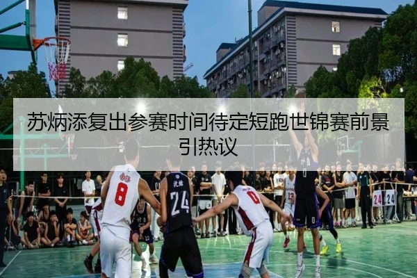 苏炳添复出参赛时间待定短跑世锦赛前景引热议