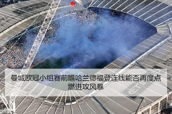 曼城欧冠小组赛前瞻哈兰德福登连线能否再度点燃进攻风暴